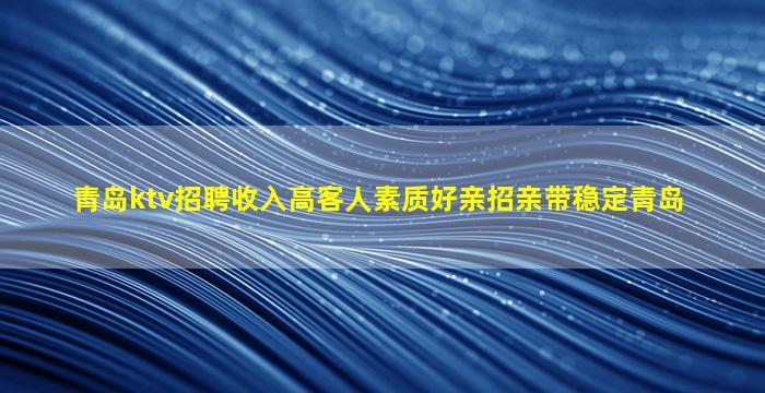 青岛ktv招聘收入高客人素质好亲招亲带稳定青岛